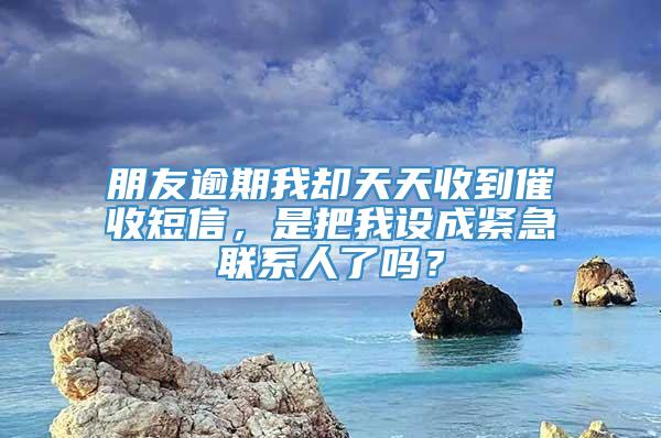 朋友逾期我却天天收到催收短信，是把我设成紧急联系人了吗？