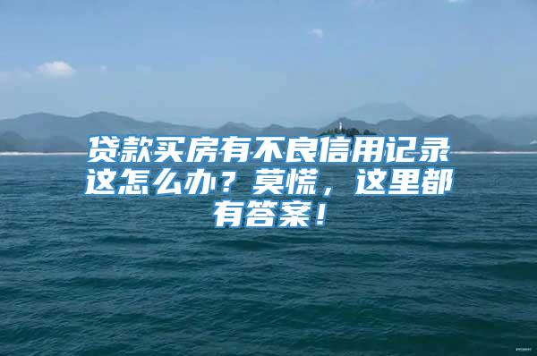 贷款买房有不良信用记录这怎么办？莫慌，这里都有答案！