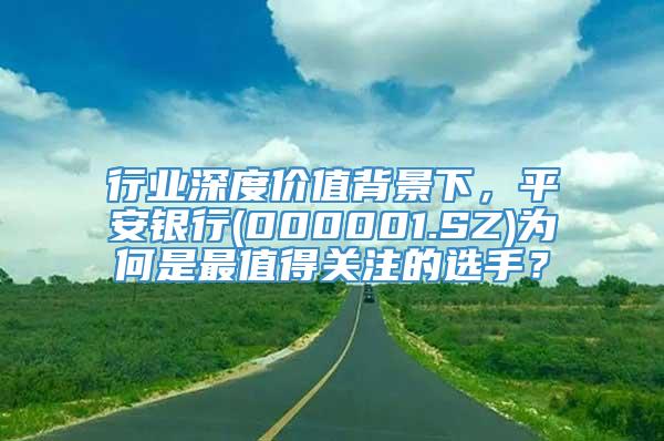 行业深度价值背景下，平安银行(000001.SZ)为何是最值得关注的选手？