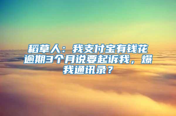 稻草人：我支付宝有钱花逾期3个月说要起诉我，爆我通讯录？