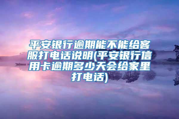 平安银行逾期能不能给客服打电话说明(平安银行信用卡逾期多少天会给家里打电话)