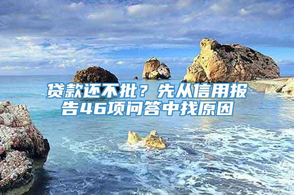 贷款还不批？先从信用报告46项问答中找原因