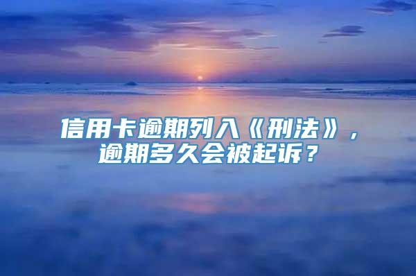 信用卡逾期列入《刑法》，逾期多久会被起诉？