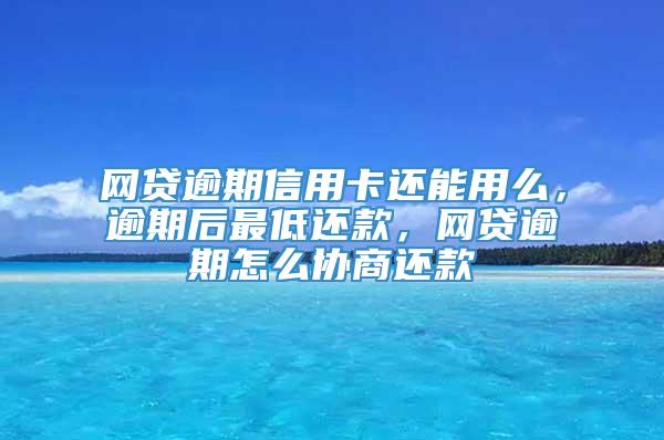 网贷逾期信用卡还能用么，逾期后最低还款，网贷逾期怎么协商还款