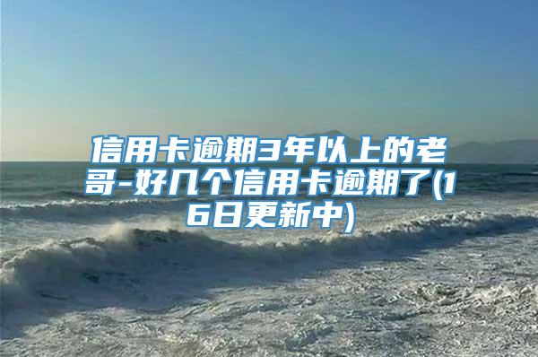 信用卡逾期3年以上的老哥-好几个信用卡逾期了(16日更新中)