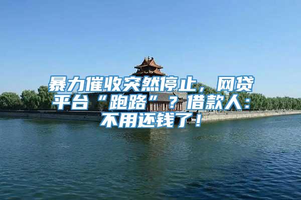 暴力催收突然停止，网贷平台“跑路”？借款人：不用还钱了！