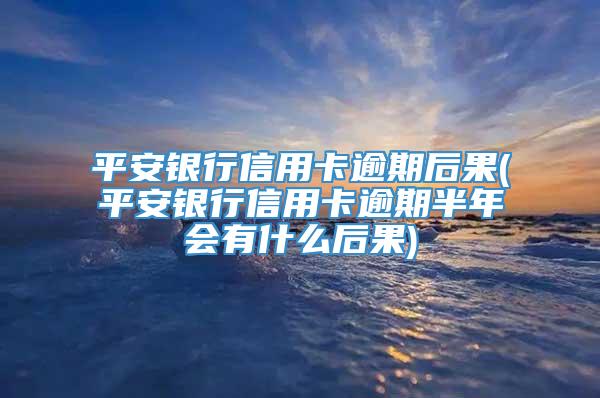 平安银行信用卡逾期后果(平安银行信用卡逾期半年会有什么后果)