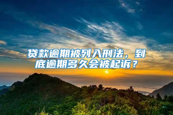 贷款逾期被列入刑法，到底逾期多久会被起诉？