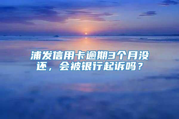 浦发信用卡逾期3个月没还，会被银行起诉吗？