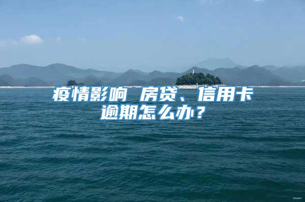 疫情影响 房贷、信用卡逾期怎么办？