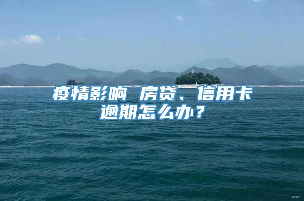 疫情影响 房贷、信用卡逾期怎么办？