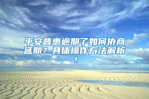 平安普惠逾期了如何协商延期？具体操作方法解析！