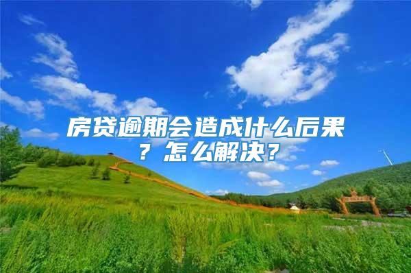 房贷逾期会造成什么后果？怎么解决？