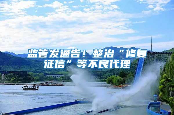 监管发通告！整治“修复征信”等不良代理