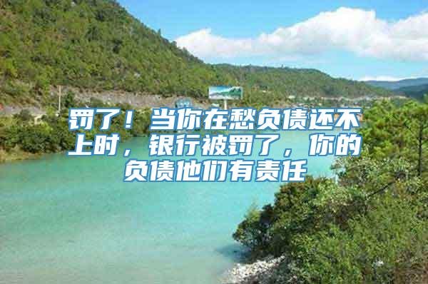 罚了！当你在愁负债还不上时，银行被罚了，你的负债他们有责任