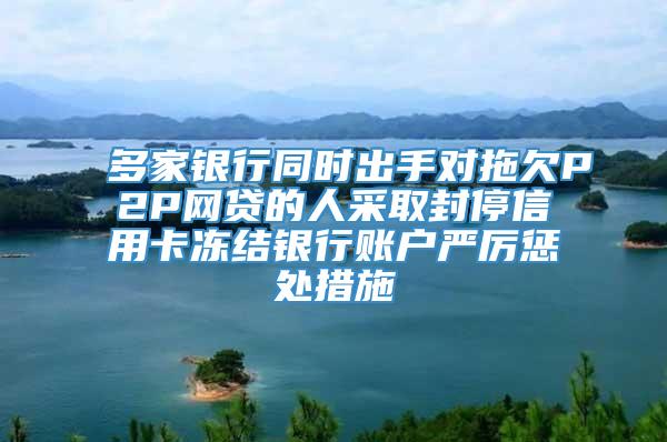 多家银行同时出手对拖欠P2P网贷的人采取封停信用卡冻结银行账户严厉惩处措施