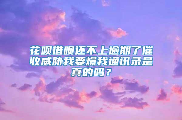 花呗借呗还不上逾期了催收威胁我要爆我通讯录是真的吗？