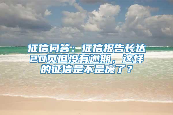 征信问答：征信报告长达20页但没有逾期，这样的征信是不是废了？