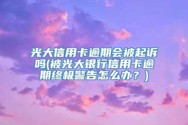 光大信用卡逾期会被起诉吗(被光大银行信用卡逾期终极警告怎么办？)