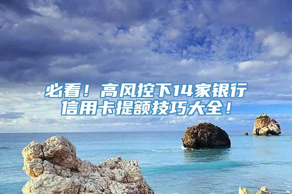 必看！高风控下14家银行信用卡提额技巧大全！