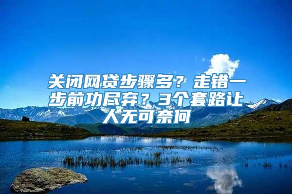 关闭网贷步骤多？走错一步前功尽弃？3个套路让人无可奈何