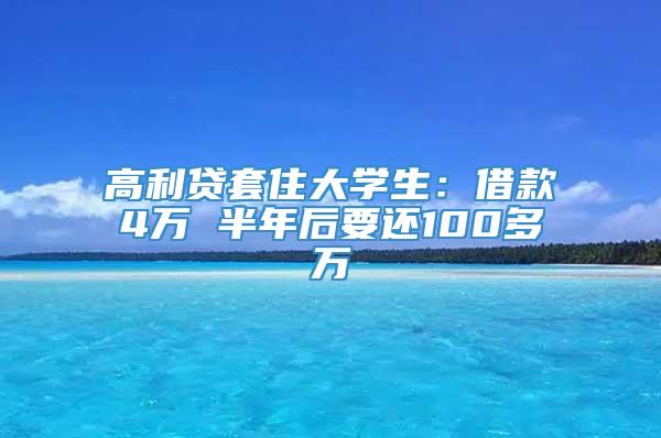 高利贷套住大学生：借款4万 半年后要还100多万