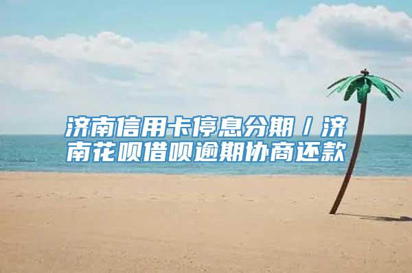 济南信用卡停息分期／济南花呗借呗逾期协商还款