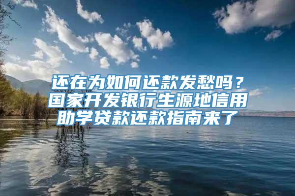 还在为如何还款发愁吗？国家开发银行生源地信用助学贷款还款指南来了