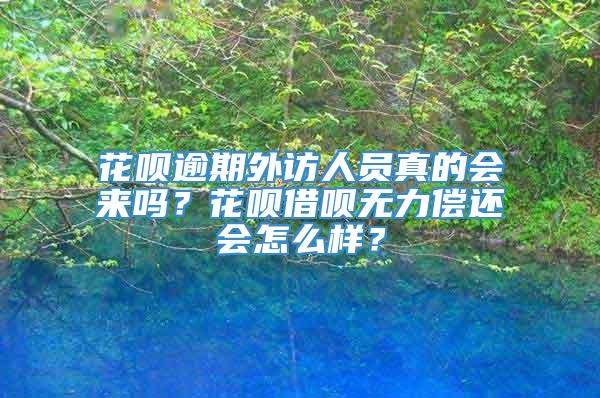 花呗逾期外访人员真的会来吗？花呗借呗无力偿还会怎么样？