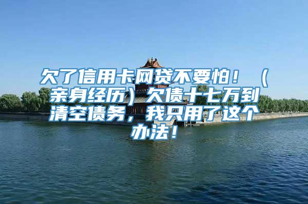 欠了信用卡网贷不要怕！（亲身经历）欠债十七万到清空债务，我只用了这个办法！