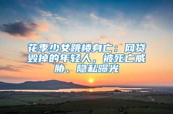 花季少女跳楼身亡：网贷毁掉的年轻人，被死亡威胁、隐私曝光