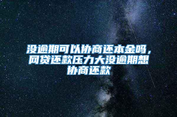 没逾期可以协商还本金吗，网贷还款压力大没逾期想协商还款