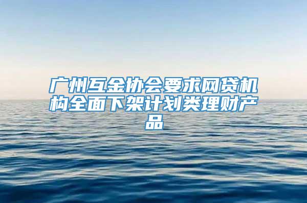 广州互金协会要求网贷机构全面下架计划类理财产品