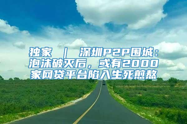 独家 ｜ 深圳P2P围城：泡沫破灭后，或有2000家网贷平台陷入生死煎熬