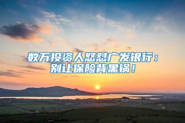 数万投资人怒怼广发银行：别让保险背黑锅！