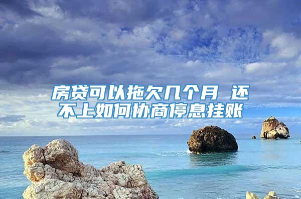 房贷可以拖欠几个月 还不上如何协商停息挂账