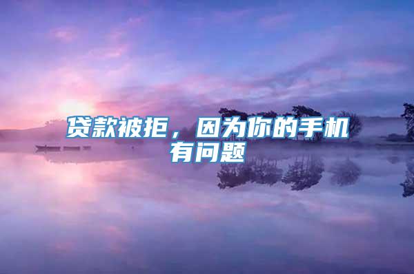 贷款被拒，因为你的手机有问题