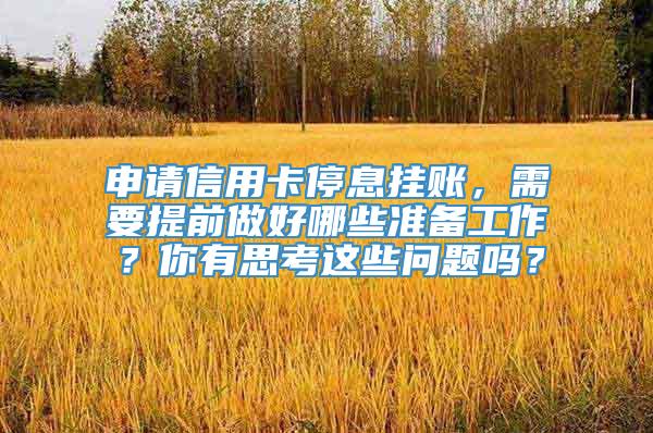 申请信用卡停息挂账，需要提前做好哪些准备工作？你有思考这些问题吗？