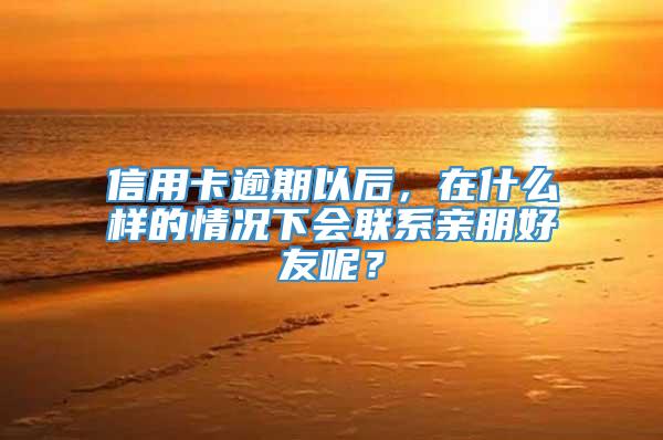 信用卡逾期以后，在什么样的情况下会联系亲朋好友呢？