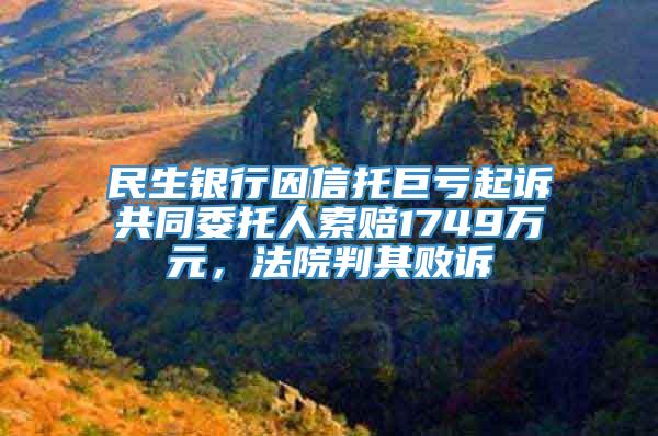 民生银行因信托巨亏起诉共同委托人索赔1749万元，法院判其败诉