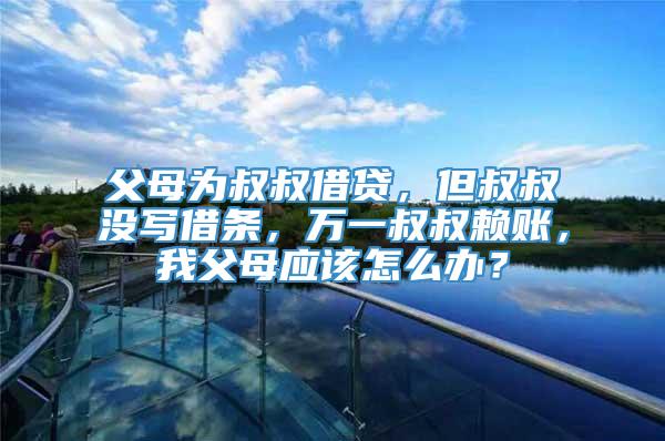 父母为叔叔借贷，但叔叔没写借条，万一叔叔赖账，我父母应该怎么办？