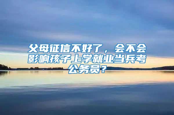 父母征信不好了，会不会影响孩子上学就业当兵考公务员？