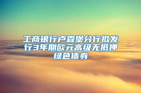 工商银行卢森堡分行拟发行3年期欧元高级无抵押绿色债券