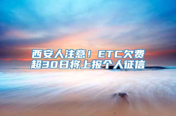 西安人注意！ETC欠费超30日将上报个人征信