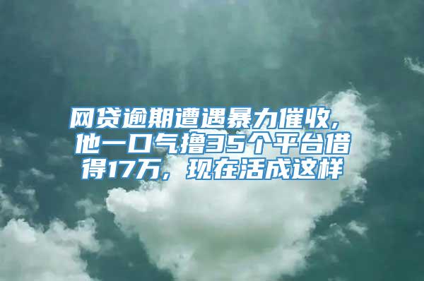 网贷逾期遭遇暴力催收, 他一口气撸35个平台借得17万, 现在活成这样