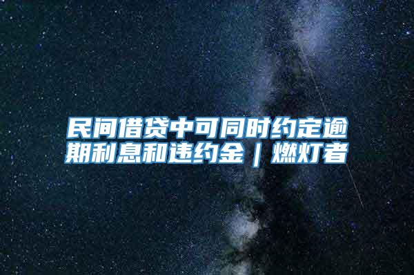 民间借贷中可同时约定逾期利息和违约金｜燃灯者