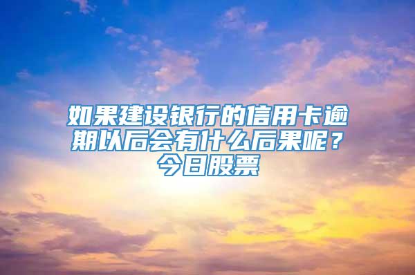 如果建设银行的信用卡逾期以后会有什么后果呢？今日股票