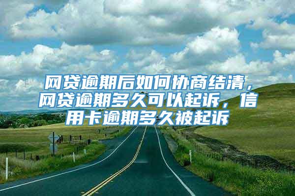 网贷逾期后如何协商结清，网贷逾期多久可以起诉，信用卡逾期多久被起诉