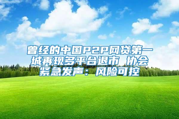 曾经的中国P2P网贷第一城再现多平台退市 协会紧急发声：风险可控