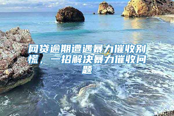 网贷逾期遭遇暴力催收别慌，一招解决暴力催收问题